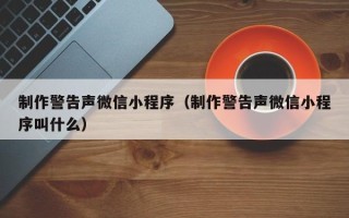 临猗制作警告声微信小程序（制作警告声微信小程序叫什么）