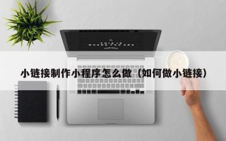 临猗小链接制作小程序怎么做（如何做小链接）