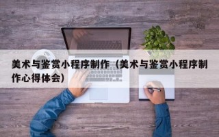 临猗美术与鉴赏小程序制作（美术与鉴赏小程序制作心得体会）