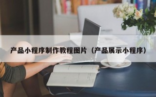 临猗产品小程序制作教程图片（产品展示小程序）
