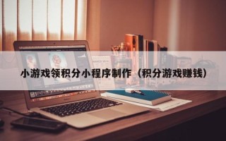 临猗小游戏领积分小程序制作（积分游戏赚钱）