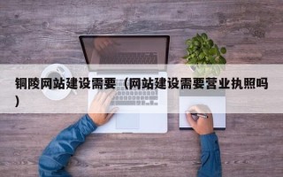 临猗铜陵网站建设需要（网站建设需要营业执照吗）