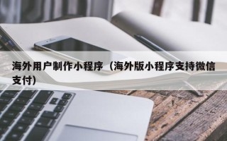 临猗海外用户制作小程序（海外版小程序支持微信支付）