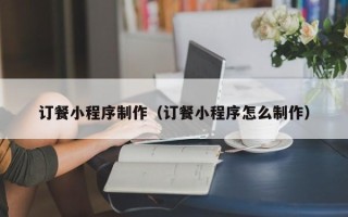临猗订餐小程序制作（订餐小程序怎么制作）
