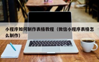 临猗小程序如何制作表格教程（微信小程序表格怎么制作）
