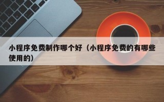 临猗小程序免费制作哪个好（小程序免费的有哪些使用的）