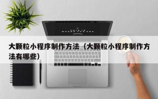临猗大颗粒小程序制作方法（大颗粒小程序制作方法有哪些）