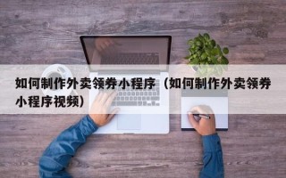 临猗如何制作外卖领券小程序（如何制作外卖领券小程序视频）