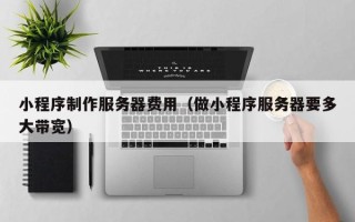 临猗小程序制作服务器费用（做小程序服务器要多大带宽）