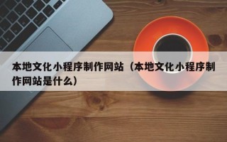 临猗本地文化小程序制作网站（本地文化小程序制作网站是什么）