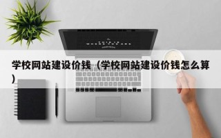 临猗学校网站建设价钱（学校网站建设价钱怎么算）
