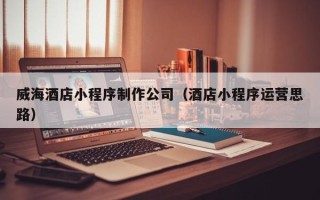 临猗威海酒店小程序制作公司（酒店小程序运营思路）