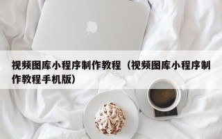 临猗视频图库小程序制作教程（视频图库小程序制作教程手机版）