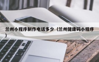 临猗兰州小程序制作电话多少（兰州健康码小程序）